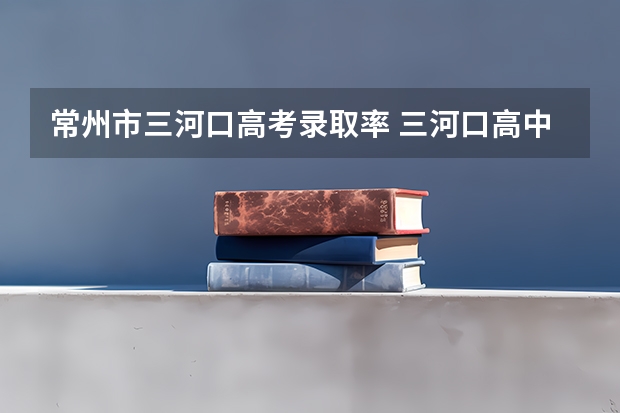 常州市三河口高考录取率 三河口高中一本达线率