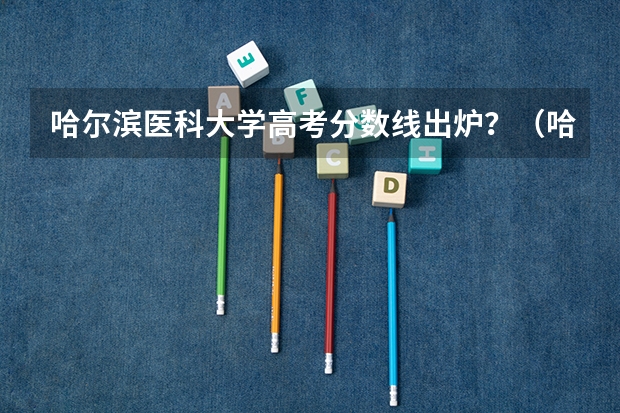 哈尔滨医科大学高考分数线出炉？（哈尔滨高考分数线）
