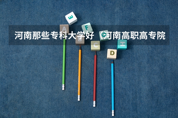 河南那些专科大学好（河南高职高专院校排名）