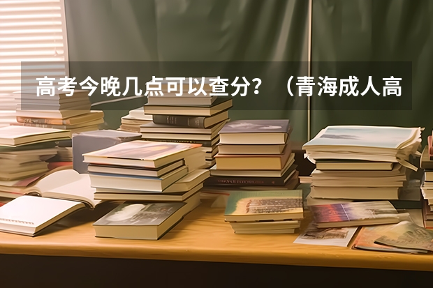 高考今晚几点可以查分?(青海成人高考录取结果查询时间已公布:12月23日?)
