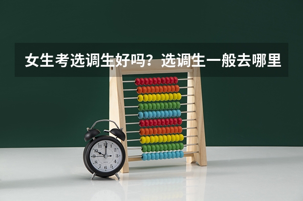女生考选调生好吗?选调生一般去哪里工作(要回老家吗)?工资如何?我普通二本院校的。求好心人帮忙回答