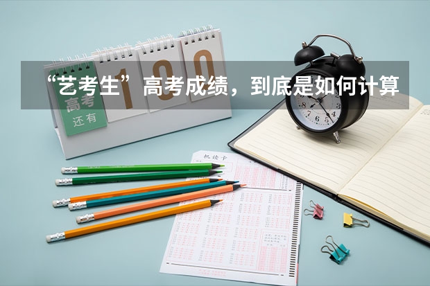 “艺考生”高考成绩，到底是如何计算的？文化课成绩不好，艺考生如何应对？