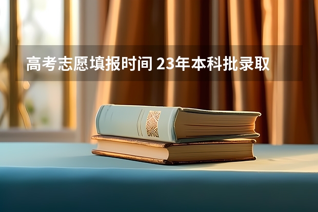 高考志愿填报时间 23年本科批录取时间
