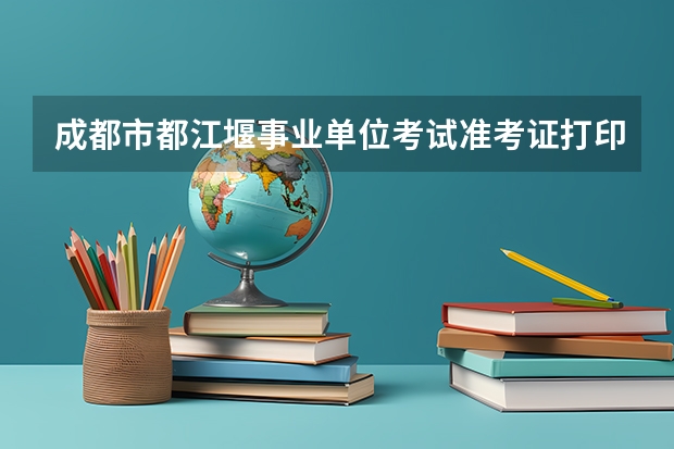 成都市都江堰事业单位考试准考证打印时间?(成都理工大学研究生)