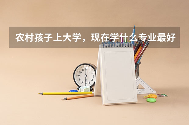 农村孩子上大学，现在学什么专业最好？