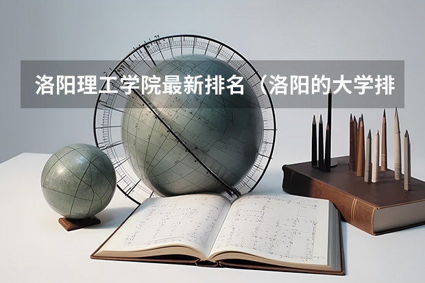 洛阳理工学院最新排名（洛阳的大学排名）