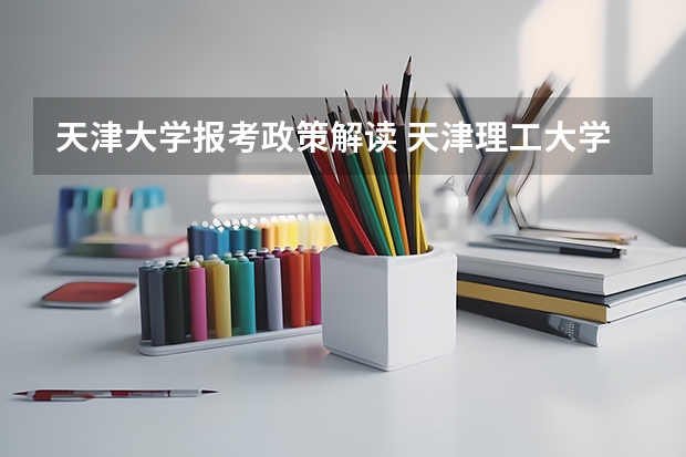 天津大学报考政策解读 天津理工大学报考政策解读