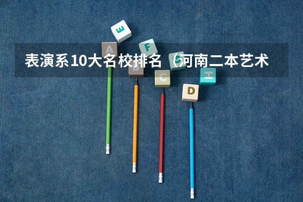 表演系10大名校排名（河南二本艺术类大学排名）