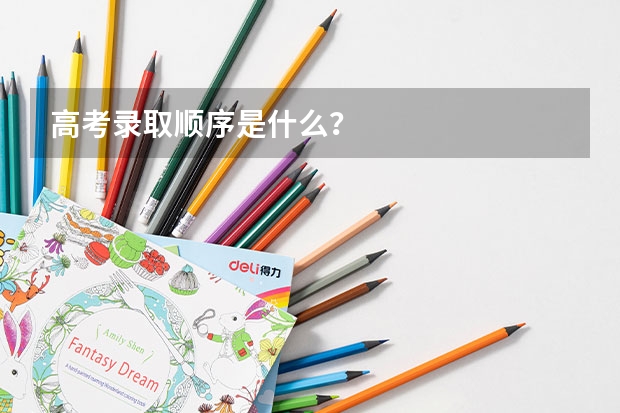 高考录取顺序是什么？