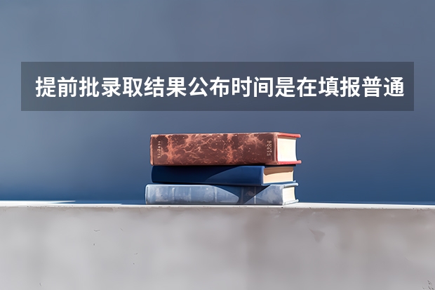 提前批录取结果公布时间是在填报普通批志愿之前吗？