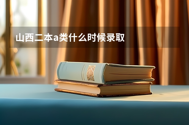 山西二本a类什么时候录取