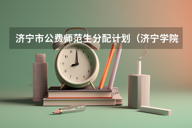 济宁市公费师范生分配计划(济宁学院提前批公费师范生录取分数线)