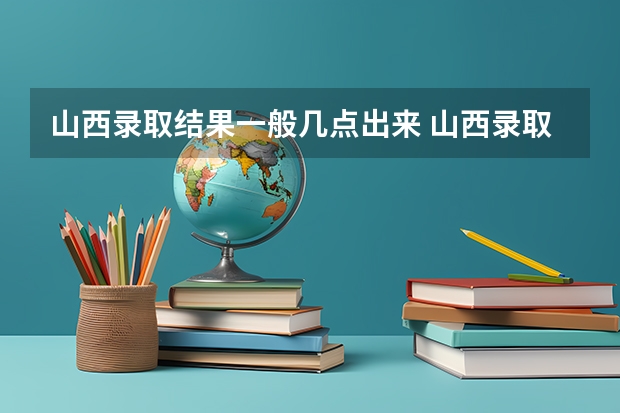 山西录取结果一般几点出来 山西录取结果一般几点出来