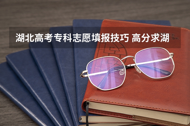 湖北高考专科志愿填报技巧 高分求湖北高考志愿填报的问题!! 在线等 急