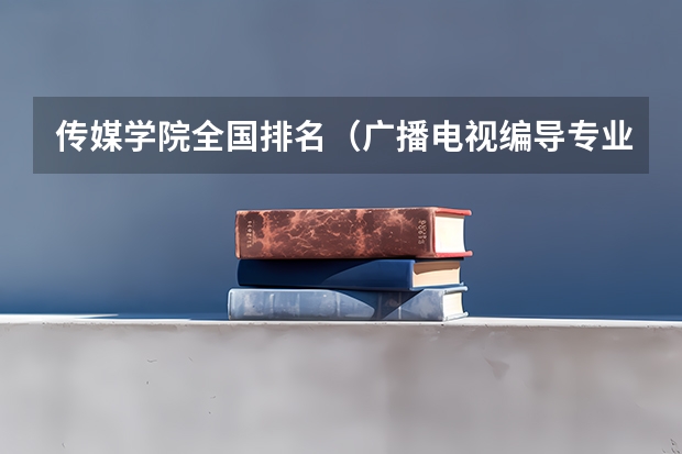 传媒学院全国排名（广播电视编导专业大学排名？）