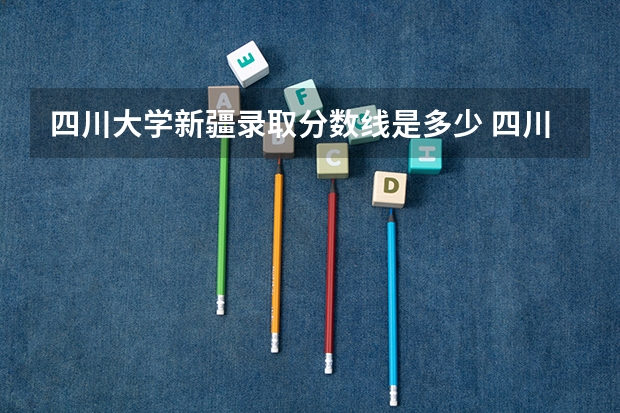 四川大学新疆录取分数线是多少 四川大学新疆招生人数是多少