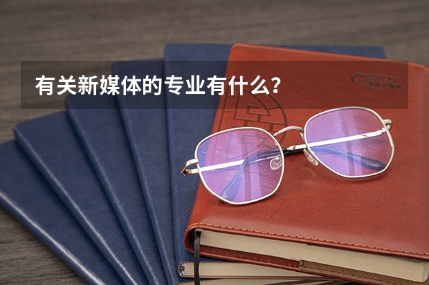 有关新媒体的专业有什么？