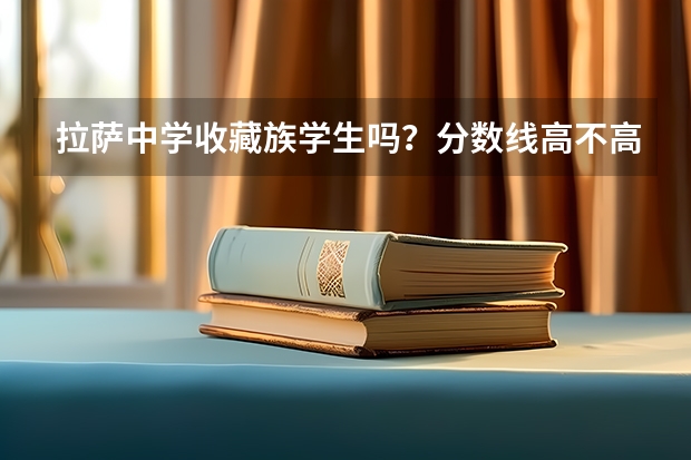 拉萨中学收藏族学生吗？分数线高不高。可以上汉语班玛？