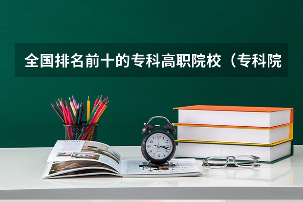 全国排名前十的专科高职院校（专科院校榜单最新排名）