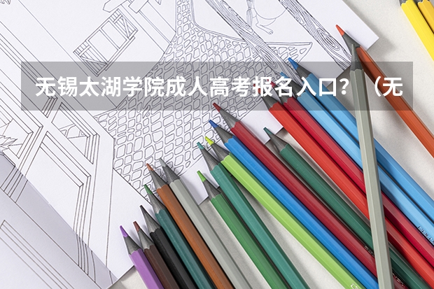无锡太湖学院成人高考报名入口？（无锡商业职业技术学院的学生在能查询到期末考试成绩啊？）