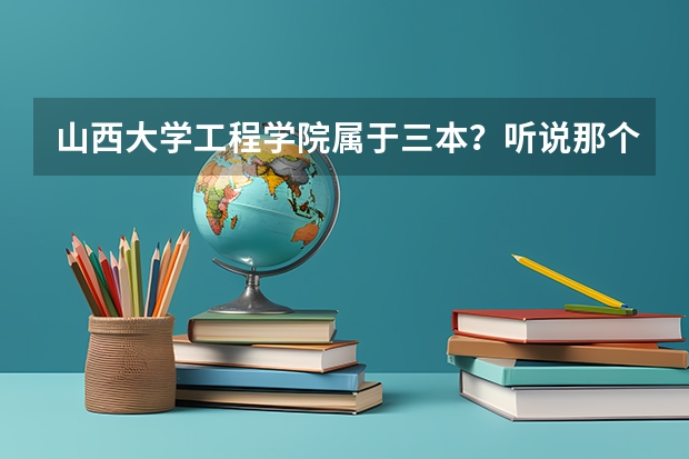 山西大学工程学院属于三本？听说那个学校以前属于专科，和山西大学合并以后不如从前了？？ 山西大学工程学院是几本