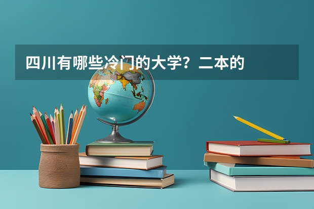 四川有哪些冷门的大学?二本的
