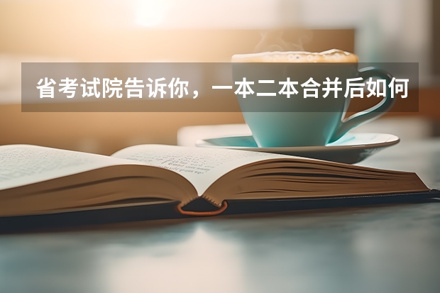 省考试院告诉你，一本二本合并后如何填志愿