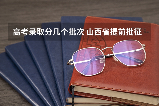 高考录取分几个批次 山西省提前批征集志愿时间