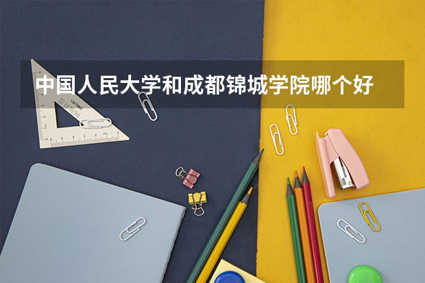 中国人民大学和成都锦城学院哪个好 录取分数线对比一览
