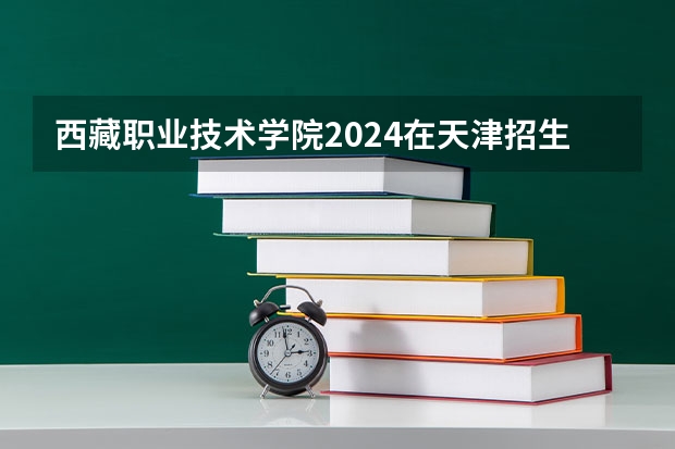 西藏职业技术学院2024在天津招生计划 招多少人