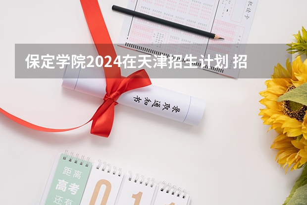 保定学院2024在天津招生计划 招多少人