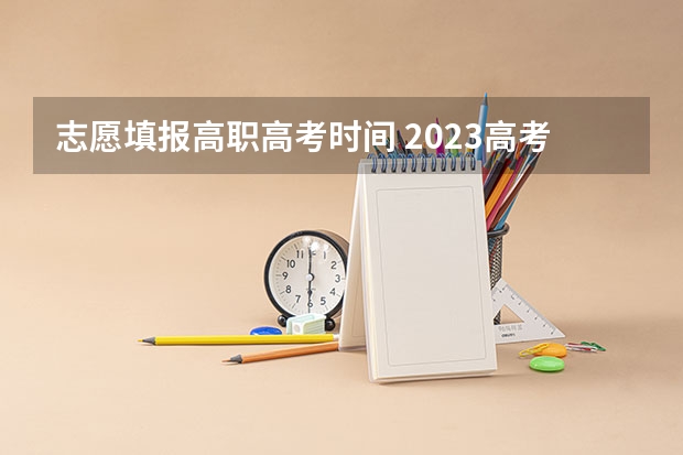 志愿填报高职高考时间 2023高考专科报考时间和截止时间