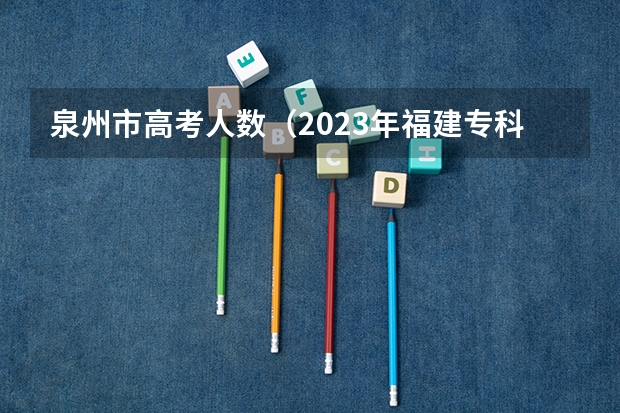 泉州市高考人数（2023年福建专科报考时间）