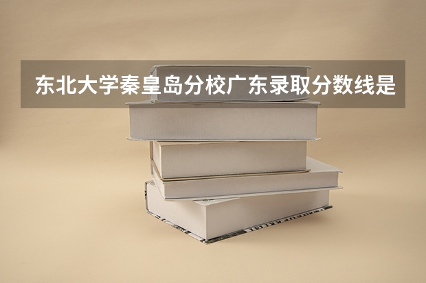 东北大学秦皇岛分校广东录取分数线是多少 东北大学秦皇岛分校广东招生人数是多少
