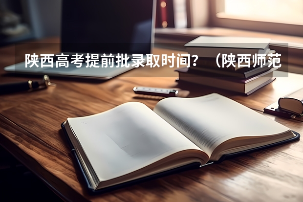 陕西高考提前批录取时间？（陕西师范大学提前批录取时间）