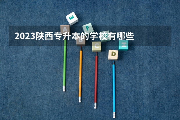 2023陕西专升本的学校有哪些