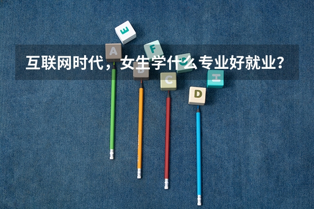 互联网时代，女生学什么专业好就业？