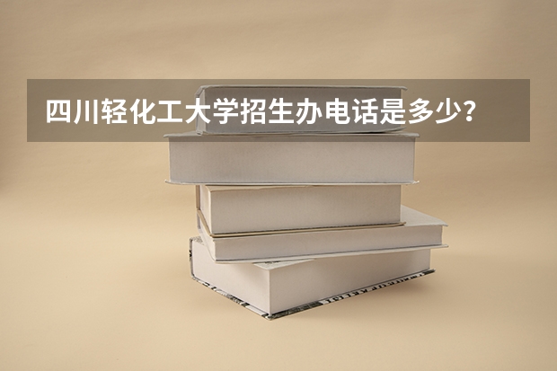 四川轻化工大学招生办电话是多少？