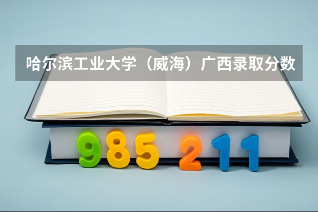 哈尔滨工业大学（威海）广西录取分数线是多少 哈尔滨工业大学（威海）广西招生人数是多少