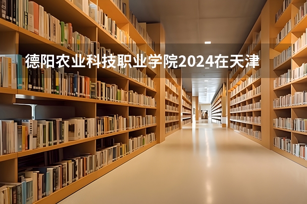 德阳农业科技职业学院2024在天津招生计划 招多少人