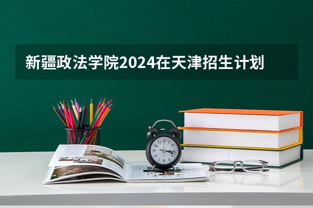 新疆政法学院2024在天津招生计划 招多少人