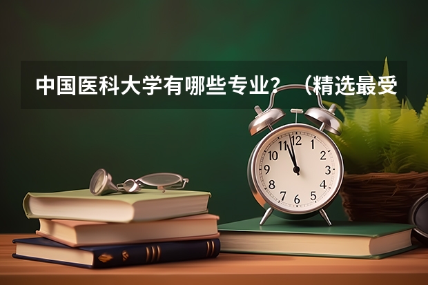 中国医科大学有哪些专业？（精选最受欢迎的10个专业）？