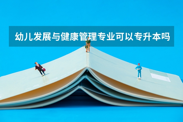 幼儿发展与健康管理专业可以专升本吗?专升本的话可以报考本科院校的哪些专业？