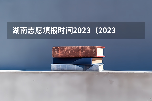 湖南志愿填报时间2023（2023高考专科报考时间和截止时间）