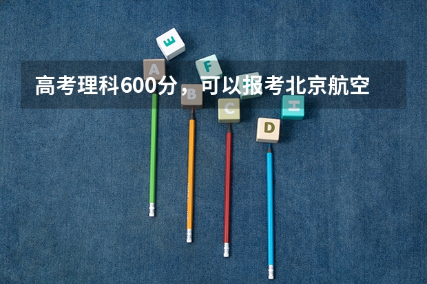 高考理科600分,可以报考北京航空航天大学飞行学院飞行技术专业吗?谢谢!