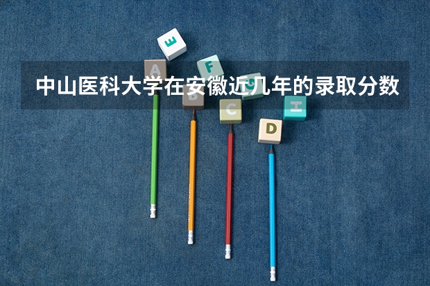 中山医科大学在安徽近几年的录取分数线? 广东省中山大学医科最低排位