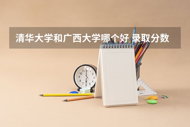 清华大学和广西大学哪个好 录取分数线对比一览
