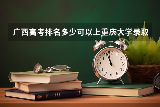 广西高考排名多少可以上重庆大学录取分数线
