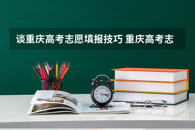 谈重庆高考志愿填报技巧 重庆高考志愿填报注意事项