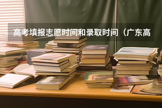 高考填报志愿时间和录取时间（广东高考录取结果的时间）